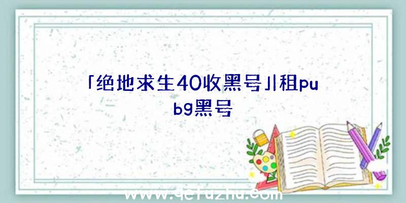 「绝地求生40收黑号」|租pubg黑号